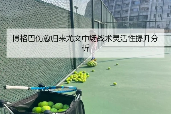 博格巴伤愈归来尤文中场战术灵活性提升分析